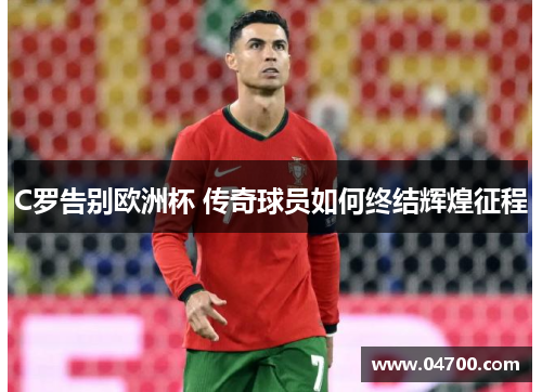 C罗告别欧洲杯 传奇球员如何终结辉煌征程 C罗告别欧洲杯 传奇球员如何终结辉煌征程