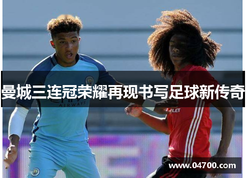 曼城三连冠荣耀再现书写足球新传奇