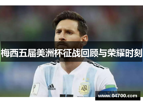 梅西五届美洲杯征战回顾与荣耀时刻