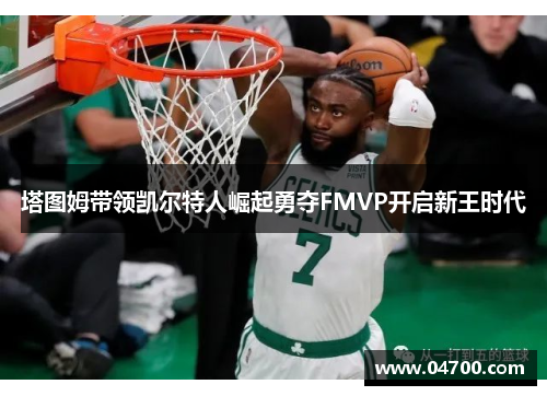 塔图姆带领凯尔特人崛起勇夺FMVP开启新王时代 塔图姆带领凯尔特人崛起勇夺FMVP开启新王时代