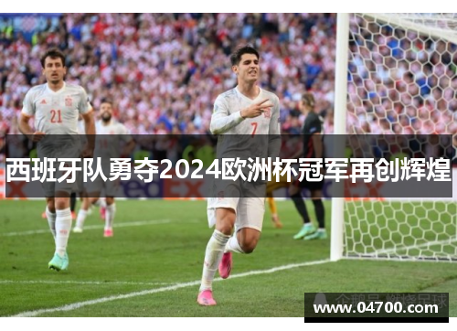 西班牙队勇夺2024欧洲杯冠军再创辉煌