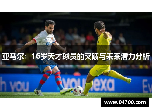 亚马尔：16岁天才球员的突破与未来潜力分析