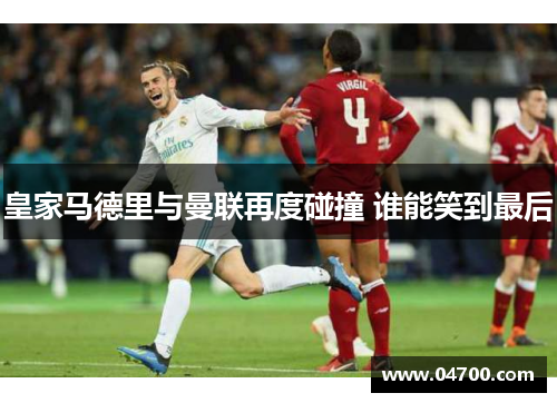 皇家马德里与曼联再度碰撞 谁能笑到最后