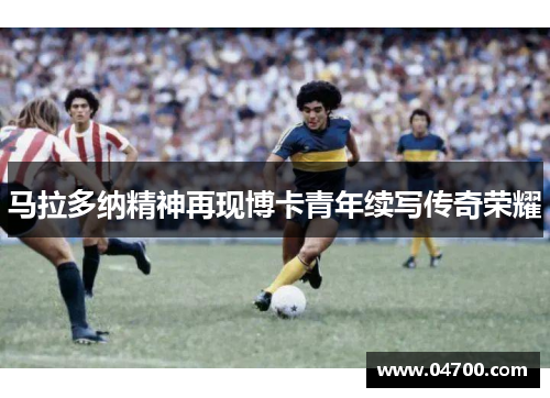 马拉多纳精神再现博卡青年续写传奇荣耀 马拉多纳精神再现博卡青年续写传奇荣耀