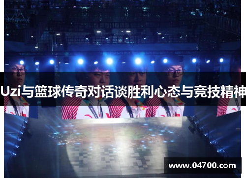 Uzi与篮球传奇对话谈胜利心态与竞技精神
