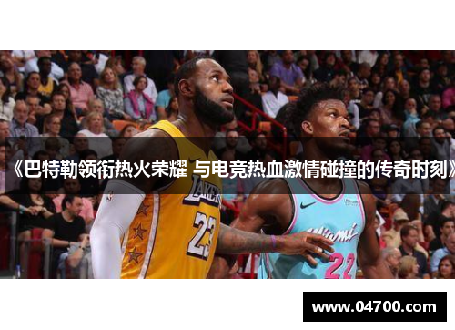 《巴特勒领衔热火荣耀 与电竞热血激情碰撞的传奇时刻》